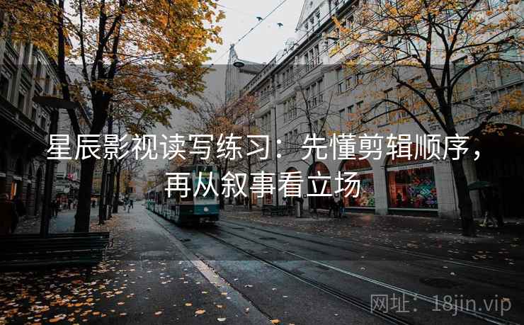 星辰影视读写练习：先懂剪辑顺序，再从叙事看立场