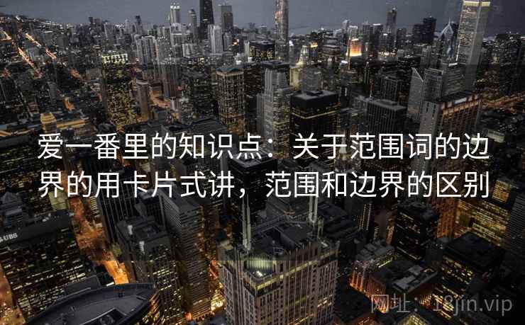 爱一番里的知识点：关于范围词的边界的用卡片式讲，范围和边界的区别