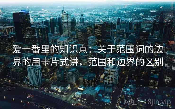 爱一番里的知识点：关于范围词的边界的用卡片式讲，范围和边界的区别