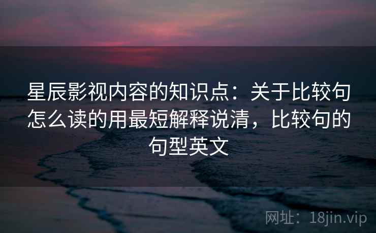 星辰影视内容的知识点：关于比较句怎么读的用最短解释说清，比较句的句型英文