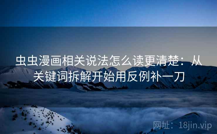 虫虫漫画相关说法怎么读更清楚：从关键词拆解开始用反例补一刀