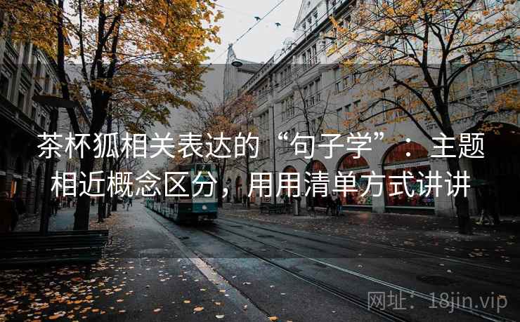 茶杯狐相关表达的“句子学”：主题相近概念区分，用用清单方式讲讲