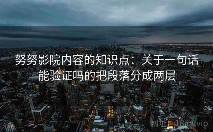 努努影院内容的知识点：关于一句话能验证吗的把段落分成两层